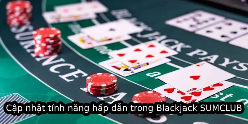 Cập nhật tính năng hấp dẫn trong Blackjack SUMCLUB
