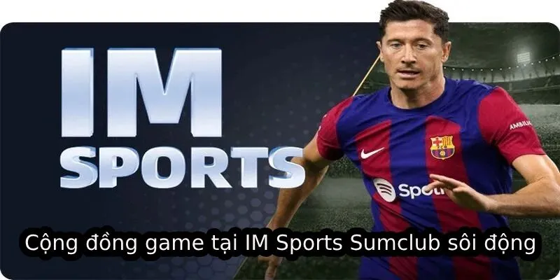 kinh nghiệm, cùng nhau thưởng thức các trận đấu thể thao. Cộng đồng game tại IM Sports Sumclub sôi động